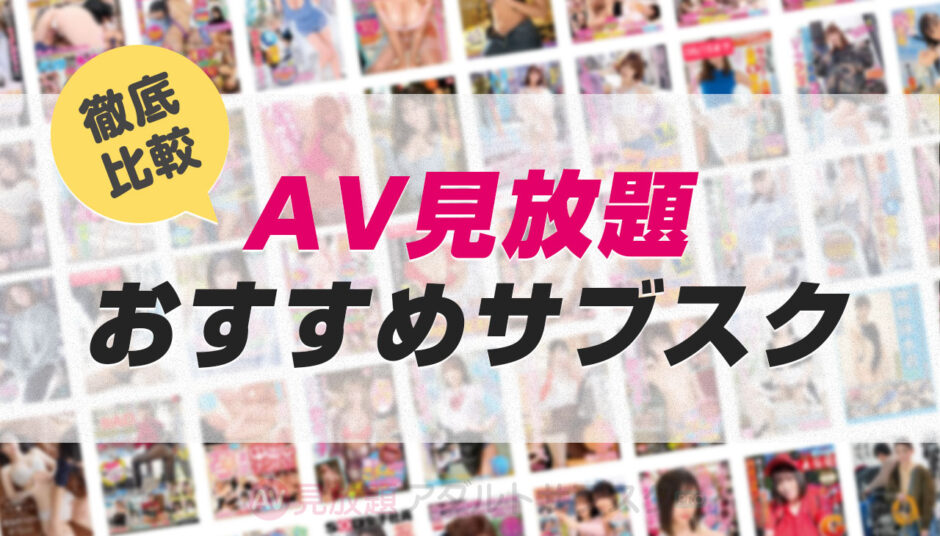 【AV見放題サブスク】月額定額でアダルトエロ動画が見れるVODを徹底比較